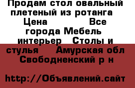 Продам стол овальный плетеный из ротанга › Цена ­ 48 650 - Все города Мебель, интерьер » Столы и стулья   . Амурская обл.,Свободненский р-н